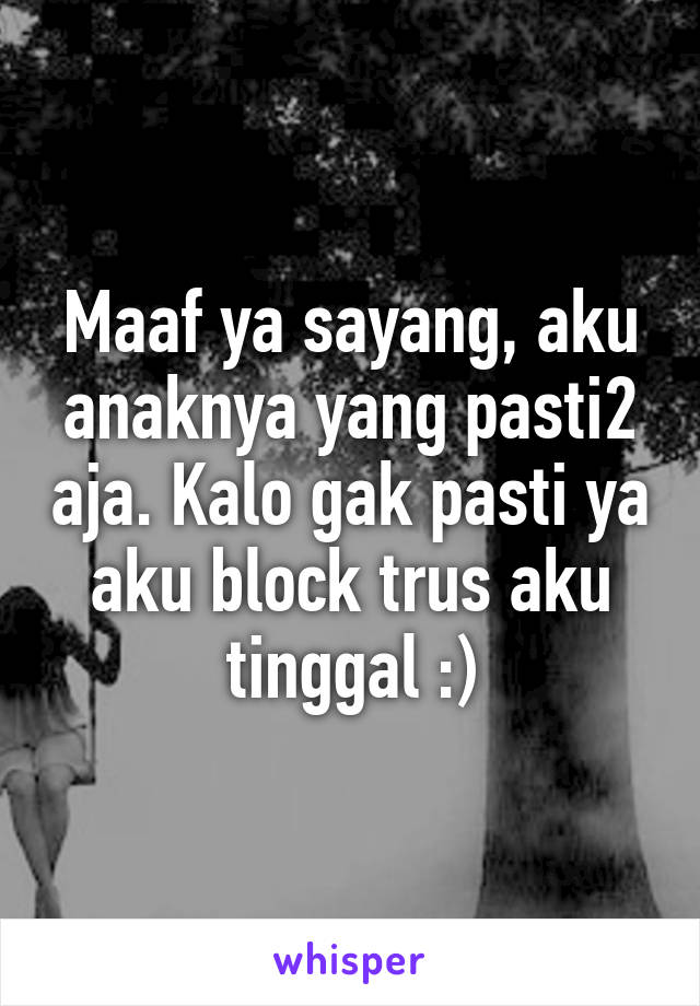 Maaf ya sayang, aku anaknya yang pasti2 aja. Kalo gak pasti ya aku block trus aku tinggal :)