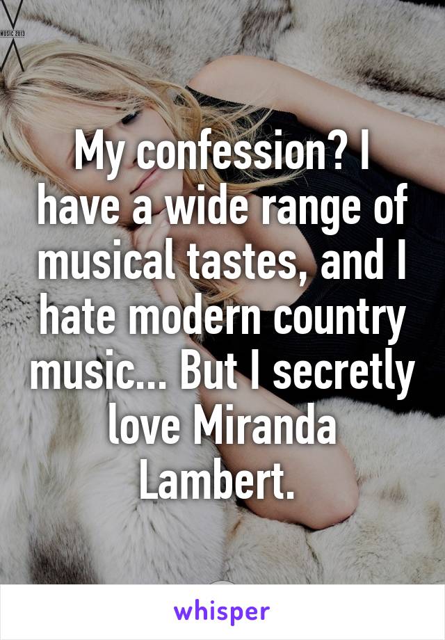 My confession? I have a wide range of musical tastes, and I hate modern country music... But I secretly love Miranda Lambert. 