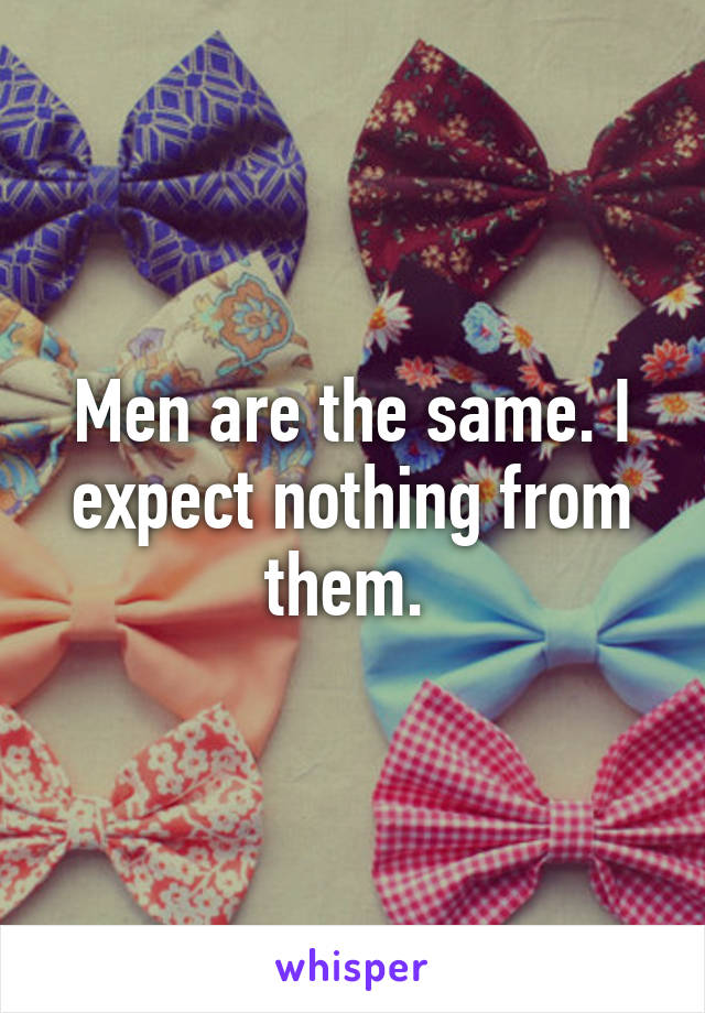 Men are the same. I expect nothing from them. 