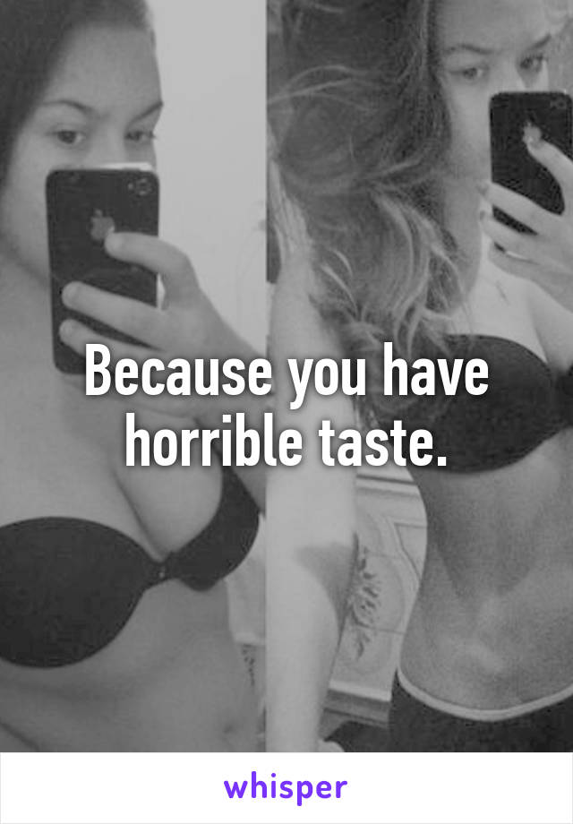 Because you have horrible taste.