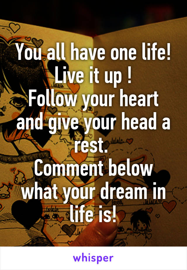 You all have one life! Live it up !
Follow your heart and give your head a rest. 
Comment below what your dream in life is!