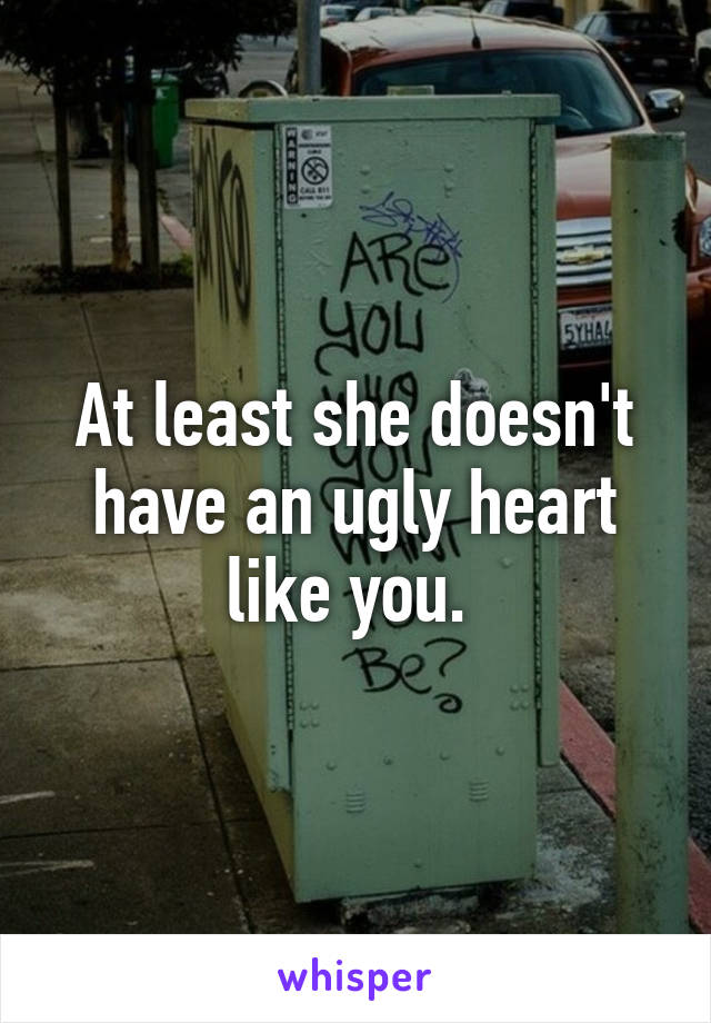 At least she doesn't have an ugly heart like you. 