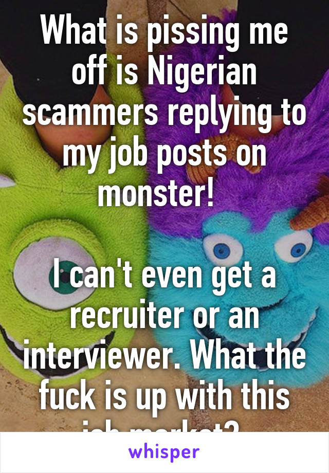 What is pissing me off is Nigerian scammers replying to my job posts on monster!  

I can't even get a recruiter or an interviewer. What the fuck is up with this job market? 