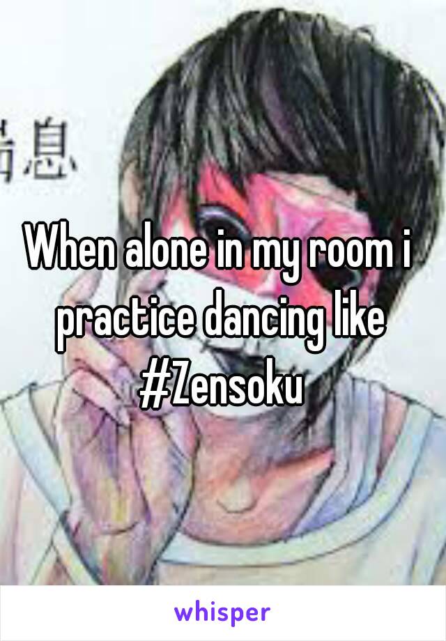 When alone in my room i practice dancing like #Zensoku