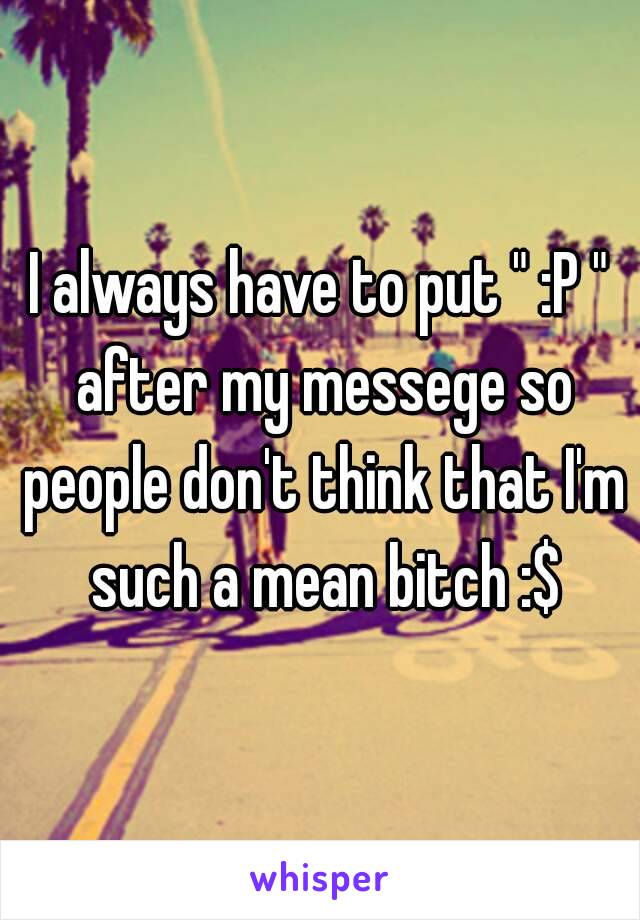 I always have to put " :P " after my messege so people don't think that I'm such a mean bitch :$