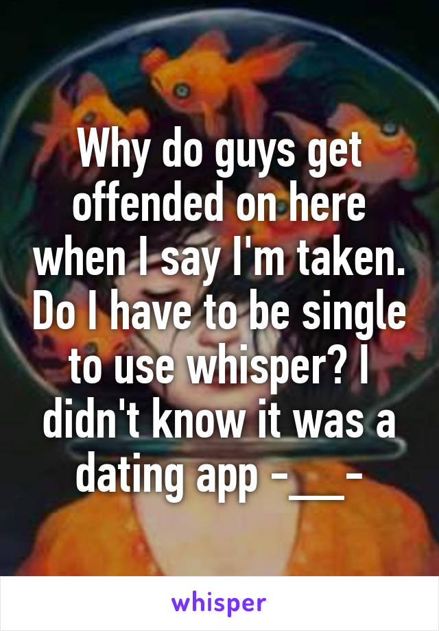 Why do guys get offended on here when I say I'm taken. Do I have to be single to use whisper? I didn't know it was a dating app -__-