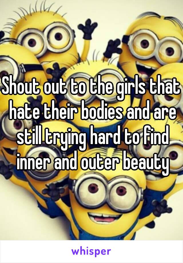 Shout out to the girls that hate their bodies and are still trying hard to find inner and outer beauty