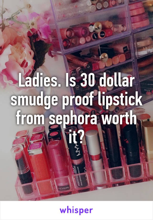 Ladies. Is 30 dollar smudge proof lipstick from sephora worth it?