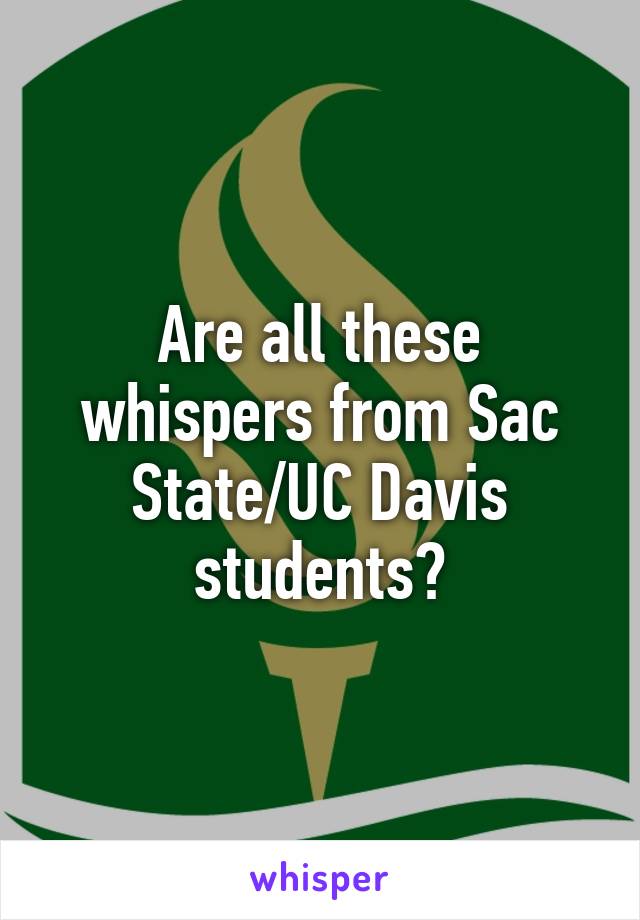 Are all these whispers from Sac State/UC Davis students?