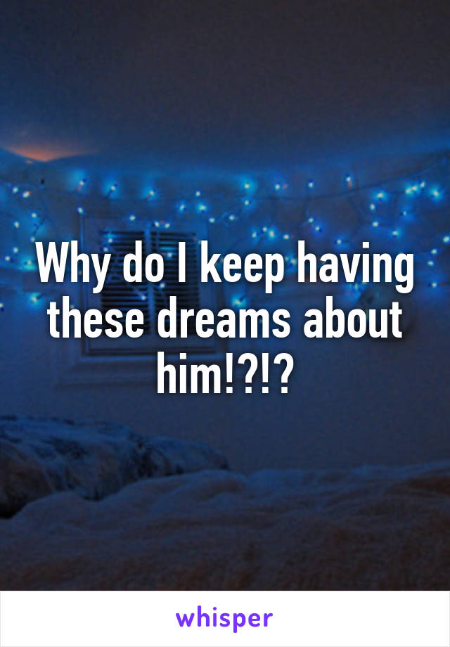 Why do I keep having these dreams about him!?!?