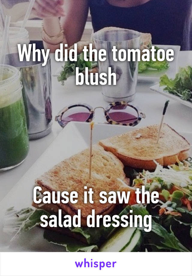 Why did the tomatoe blush




Cause it saw the salad dressing