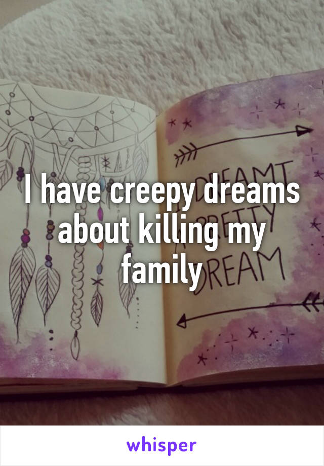 I have creepy dreams about killing my family