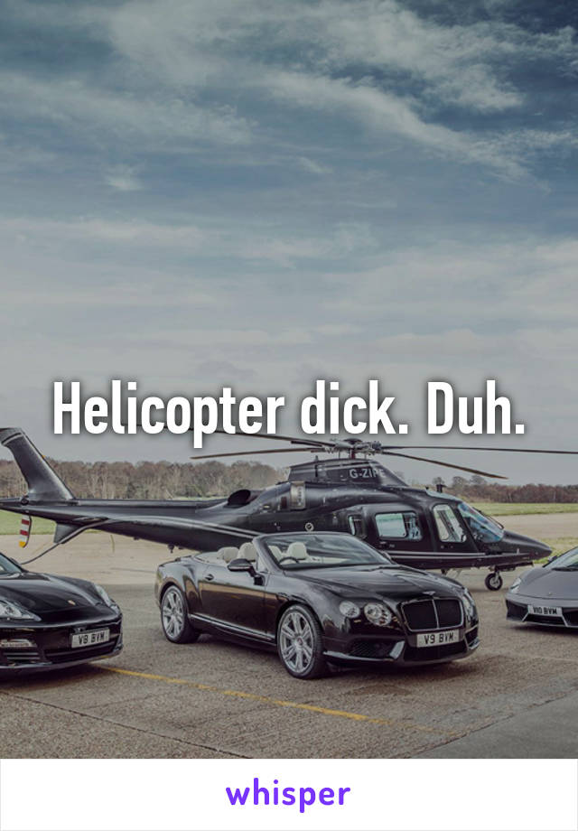 Helicopter dick. Duh.