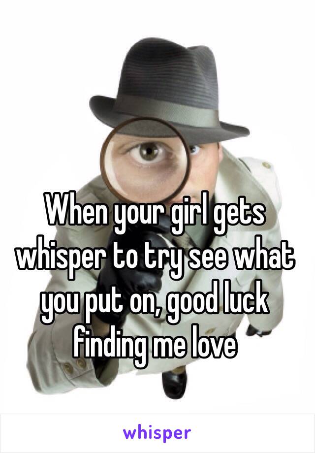 When your girl gets whisper to try see what you put on, good luck finding me love
