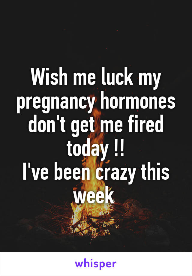 Wish me luck my pregnancy hormones don't get me fired today !!
I've been crazy this week 