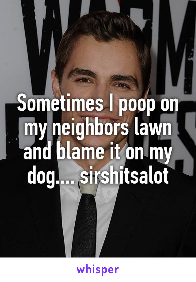 Sometimes I poop on my neighbors lawn and blame it on my dog.... sirshitsalot