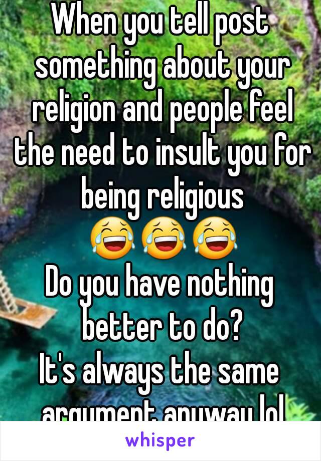 When you tell post something about your religion and people feel the need to insult you for being religious 😂😂😂
Do you have nothing better to do?
It's always the same argument anyway lol