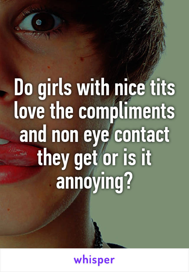 Do girls with nice tits love the compliments and non eye contact they get or is it annoying?