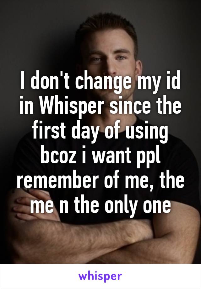 I don't change my id in Whisper since the first day of using bcoz i want ppl remember of me, the me n the only one