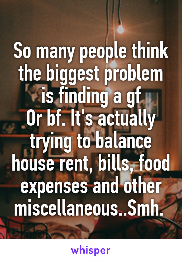 So many people think the biggest problem is finding a gf
Or bf. It's actually trying to balance house rent, bills, food expenses and other miscellaneous..Smh. 