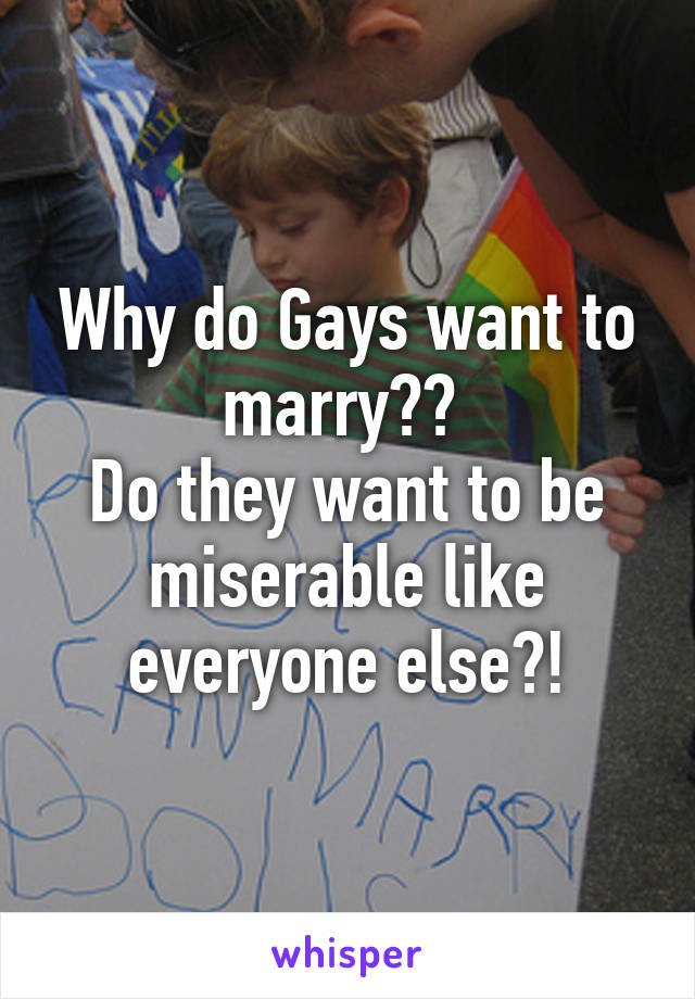 Why do Gays want to marry?? 
Do they want to be miserable like everyone else?!