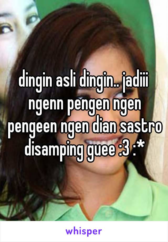 dingin asli dingin.. jadiii ngenn pengen ngen pengeen ngen dian sastro disamping guee :3 :*