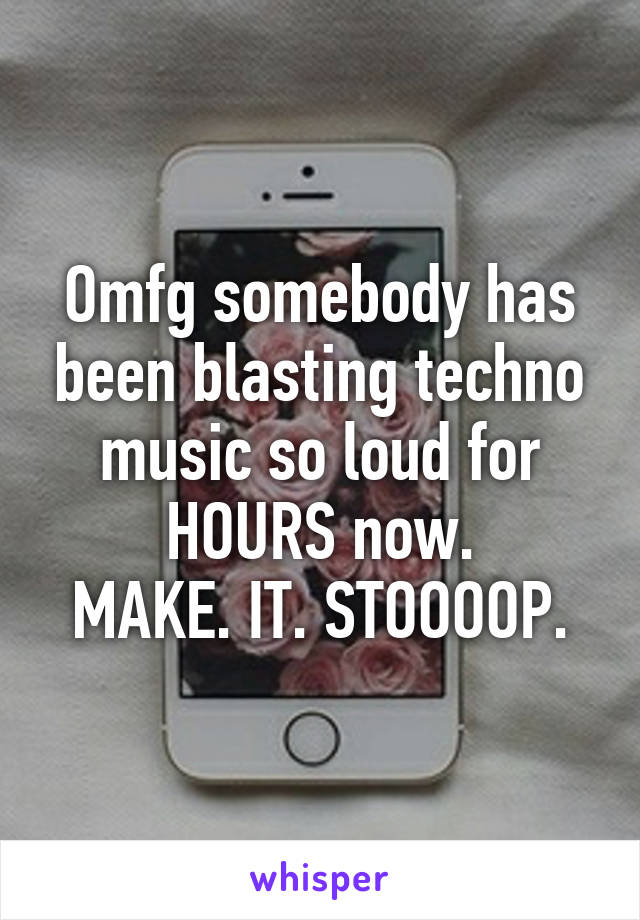 Omfg somebody has been blasting techno music so loud for HOURS now.
MAKE. IT. STOOOOP.