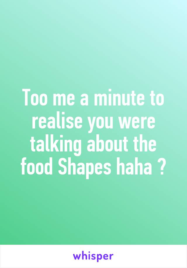 Too me a minute to realise you were talking about the food Shapes haha 😂