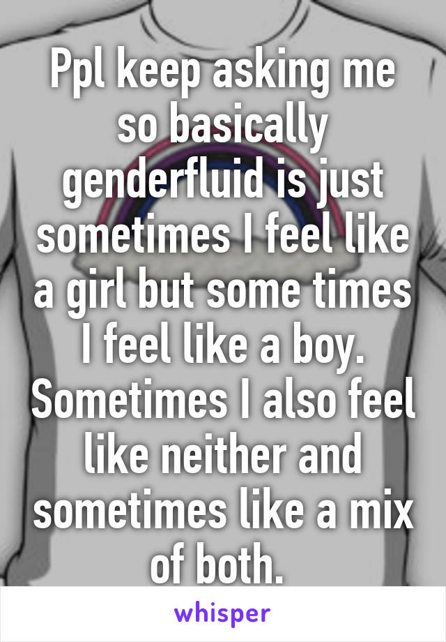 Ppl keep asking me so basically genderfluid is just sometimes I feel like a girl but some times I feel like a boy. Sometimes I also feel like neither and sometimes like a mix of both. 