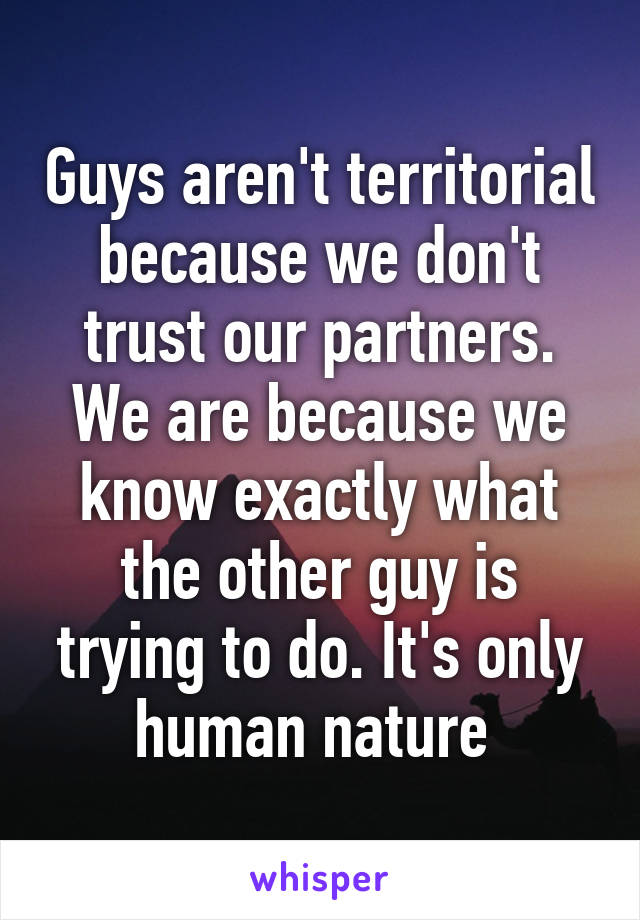 Guys aren't territorial because we don't trust our partners. We are because we know exactly what the other guy is trying to do. It's only human nature 