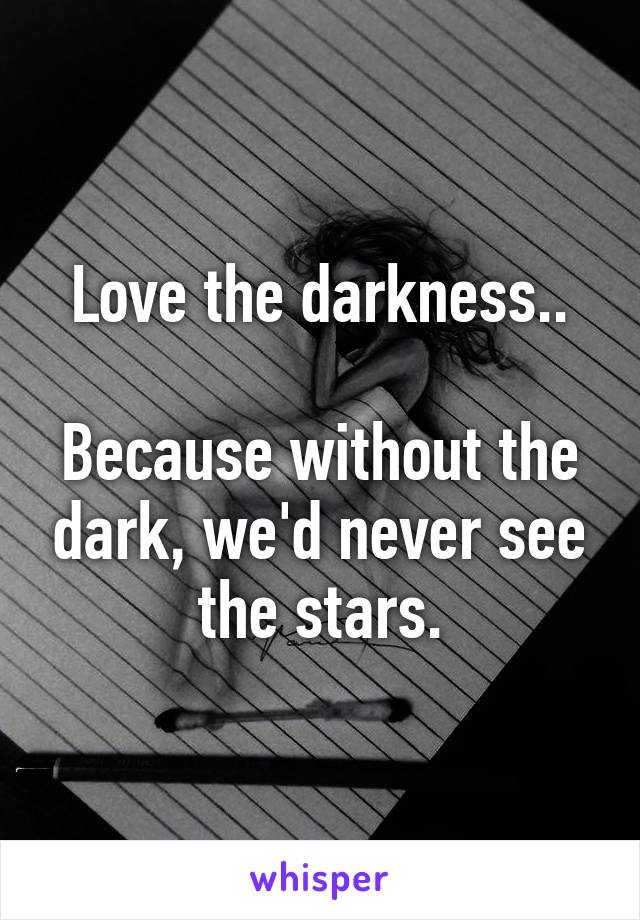 Love the darkness..

Because without the dark, we'd never see the stars.