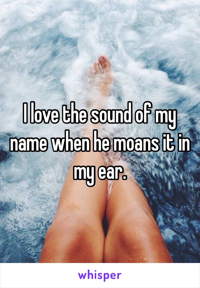 I love the sound of my name when he moans it in my ear. 