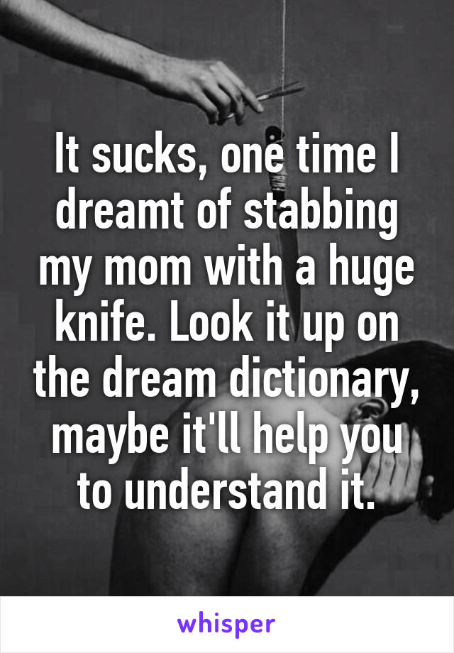 It sucks, one time I dreamt of stabbing my mom with a huge knife. Look it up on the dream dictionary, maybe it'll help you to understand it.