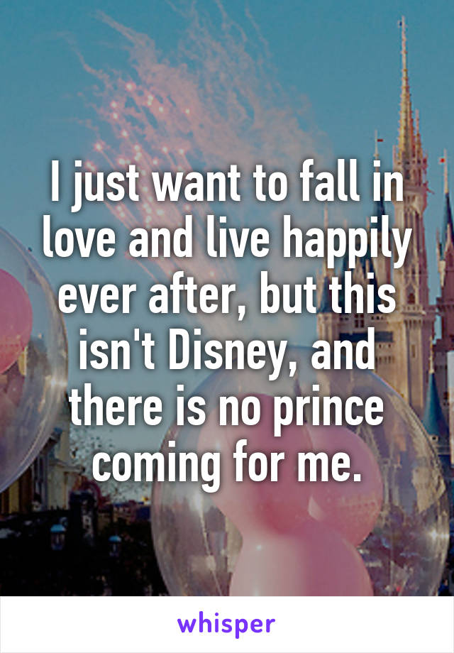 I just want to fall in love and live happily ever after, but this isn't Disney, and there is no prince coming for me.