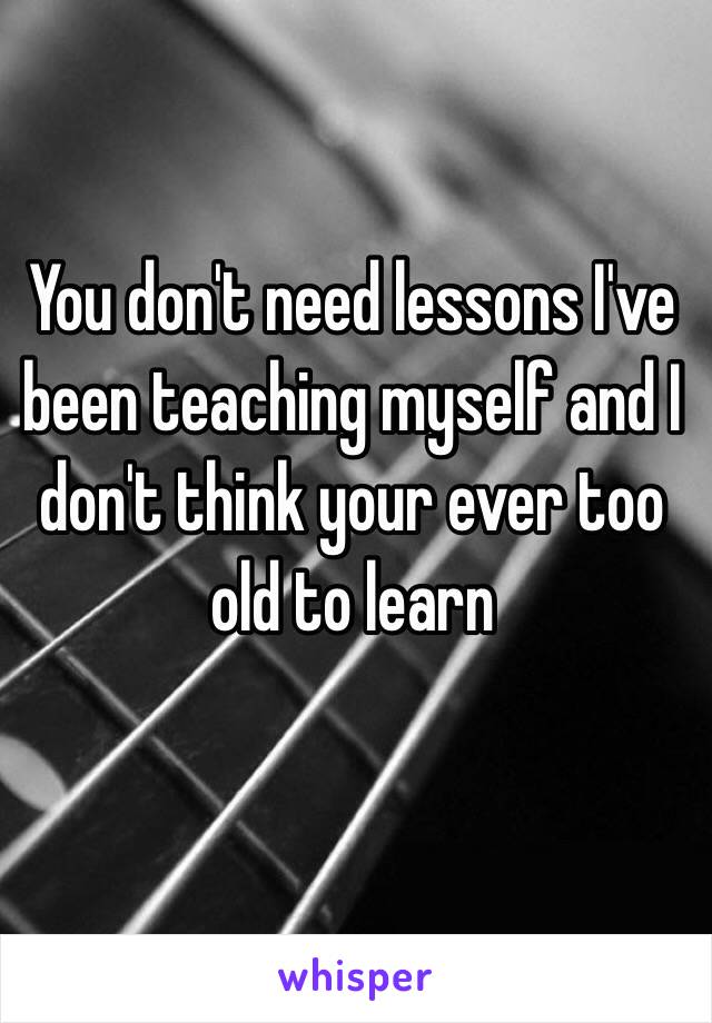 You don't need lessons I've been teaching myself and I don't think your ever too old to learn 