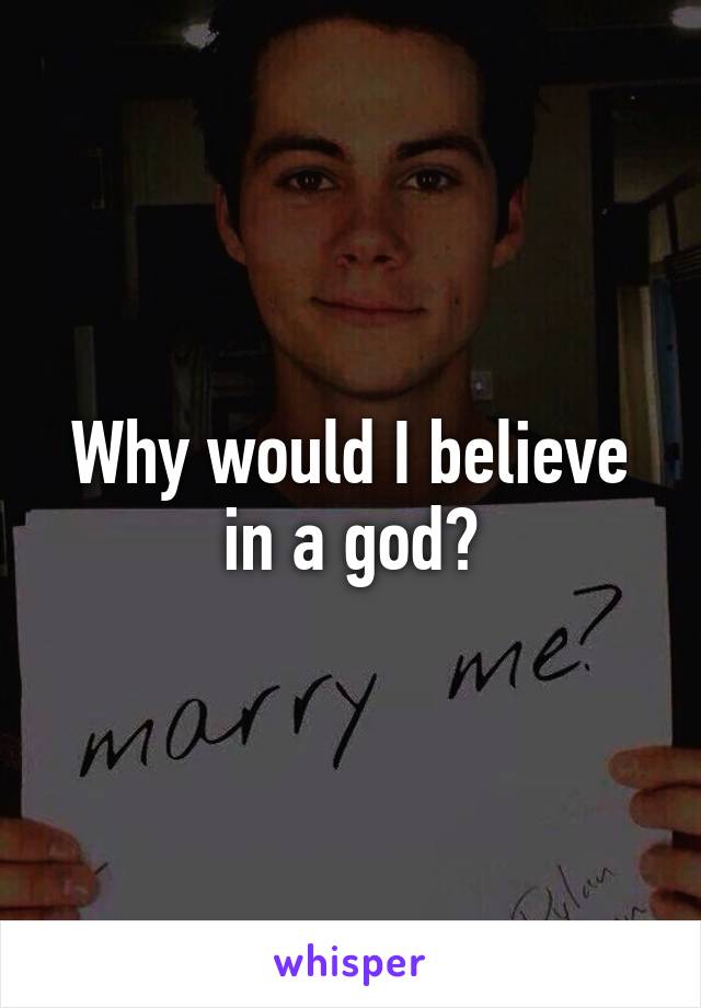 Why would I believe in a god?