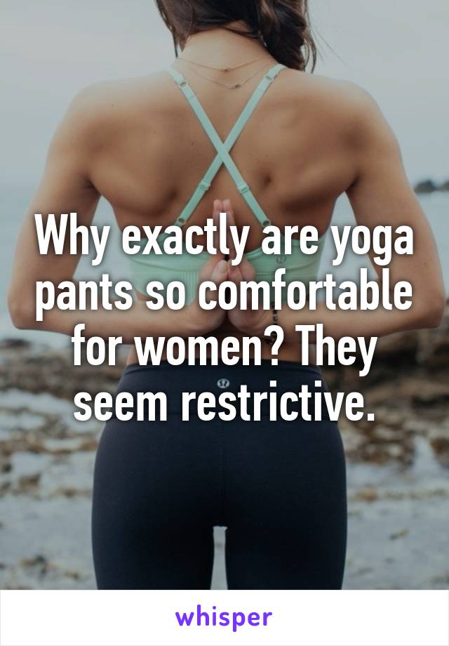 Why exactly are yoga pants so comfortable for women? They seem restrictive.