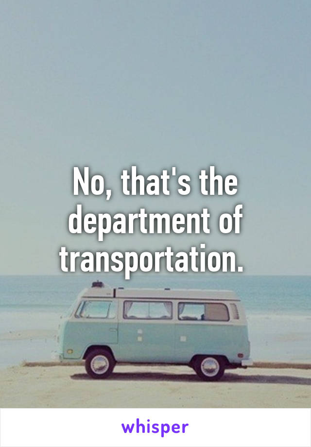 No, that's the department of transportation. 