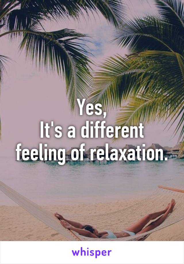 Yes,
It's a different feeling of relaxation.