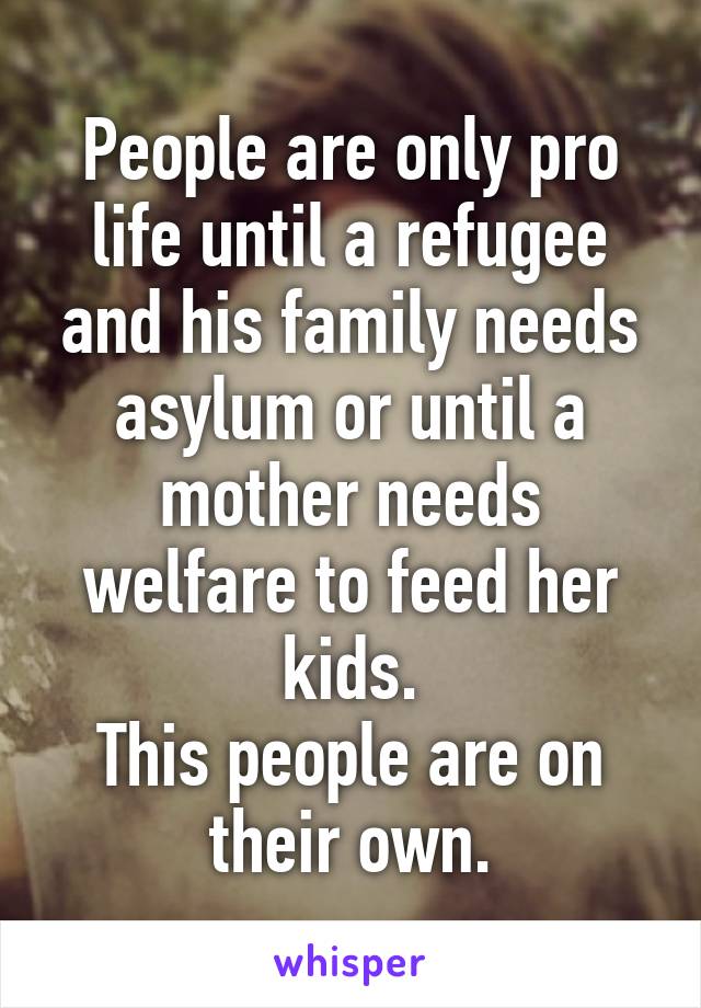 People are only pro life until a refugee and his family needs asylum or until a mother needs welfare to feed her kids.
This people are on their own.