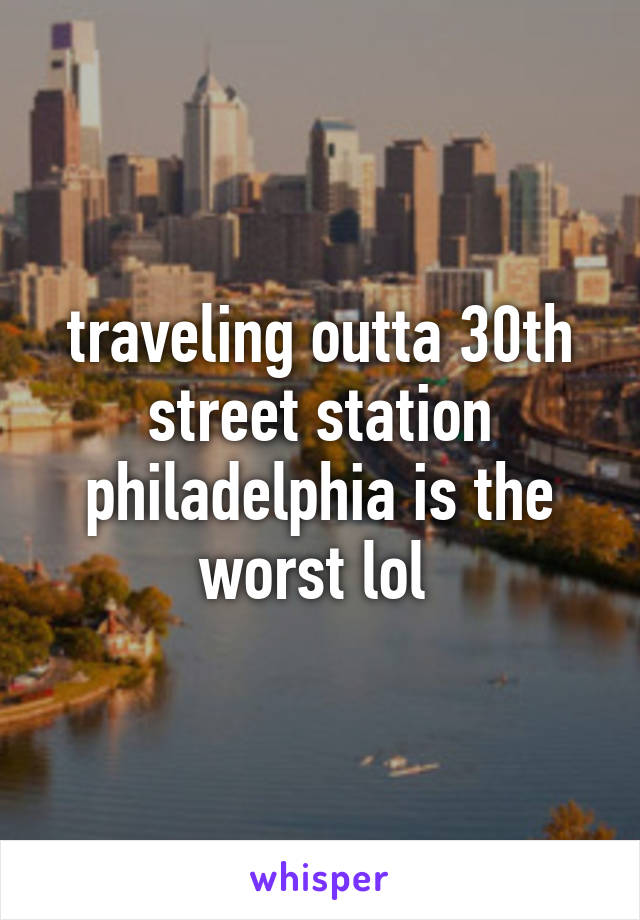 traveling outta 30th street station philadelphia is the worst lol 