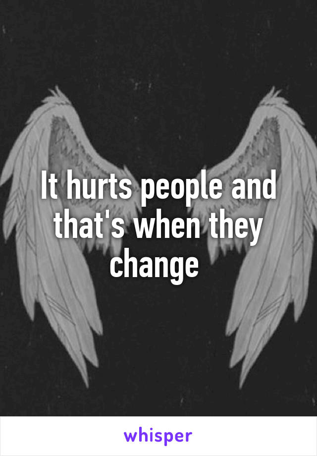 It hurts people and that's when they change 