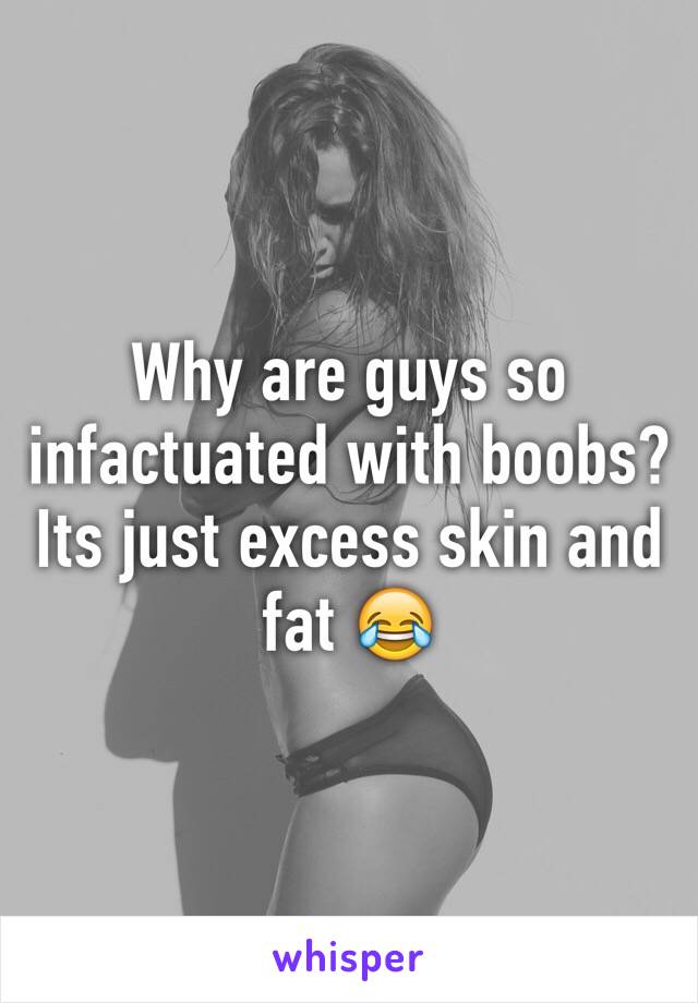 Why are guys so infactuated with boobs?   Its just excess skin and fat 😂