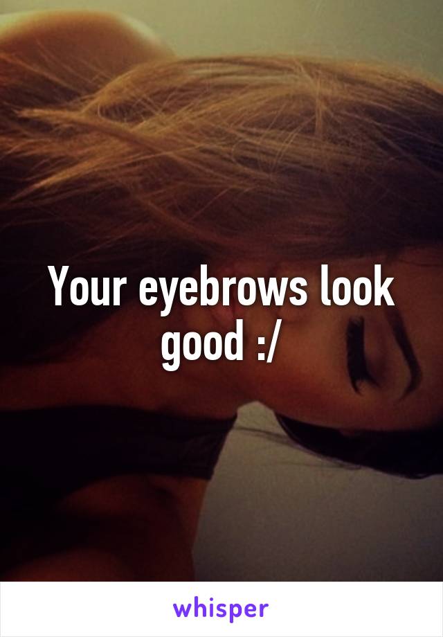 Your eyebrows look good :/