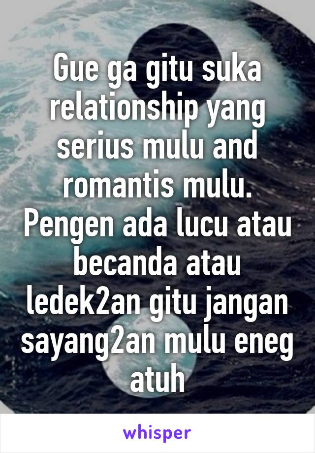 Gue ga gitu suka relationship yang serius mulu and romantis mulu. Pengen ada lucu atau becanda atau ledek2an gitu jangan sayang2an mulu eneg atuh