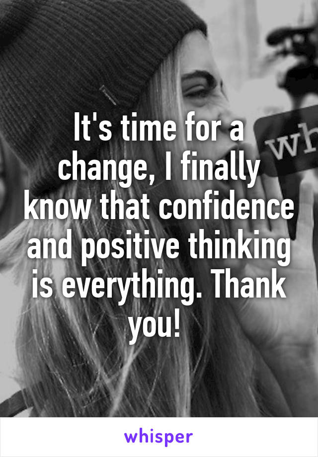 It's time for a change, I finally know that confidence and positive thinking is everything. Thank you! 