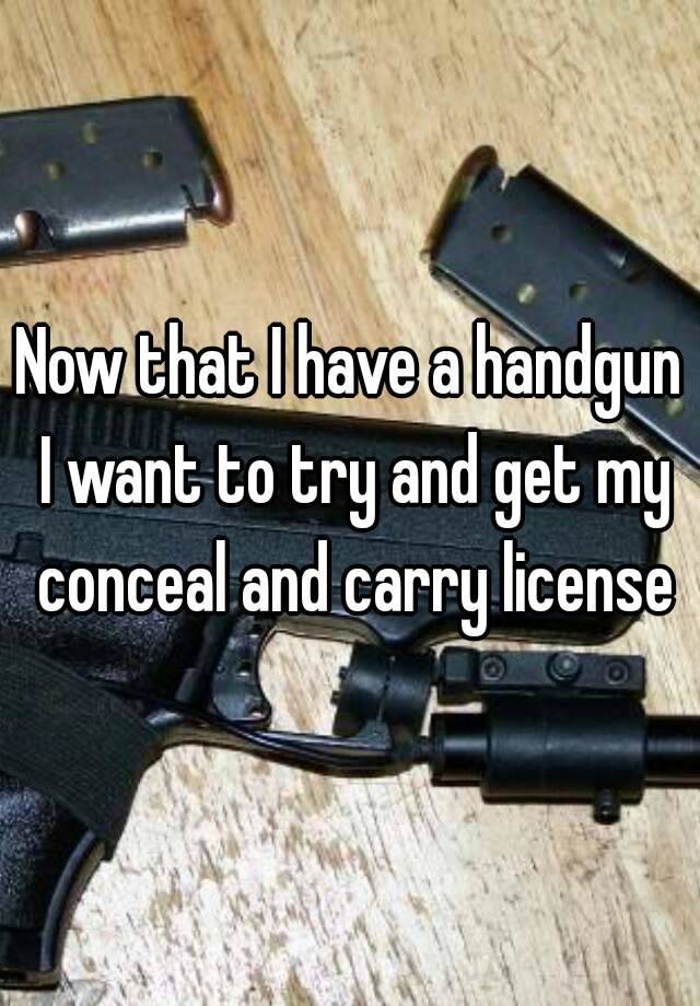 Now that I have a handgun I want to try and get my conceal and carry license