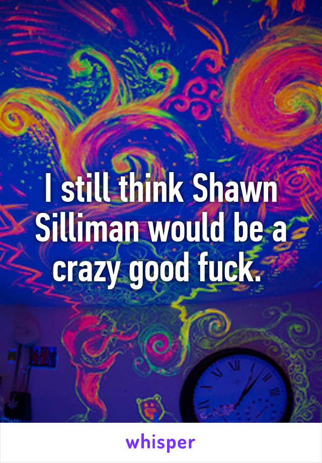 I still think Shawn Silliman would be a crazy good fuck. 