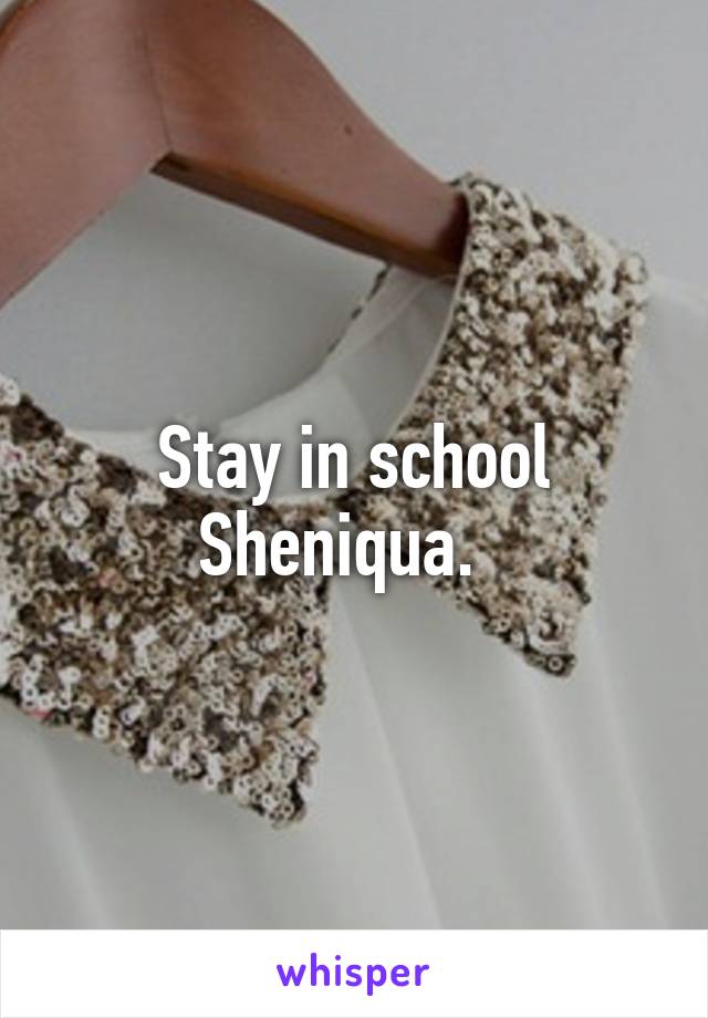 Stay in school Sheniqua.  