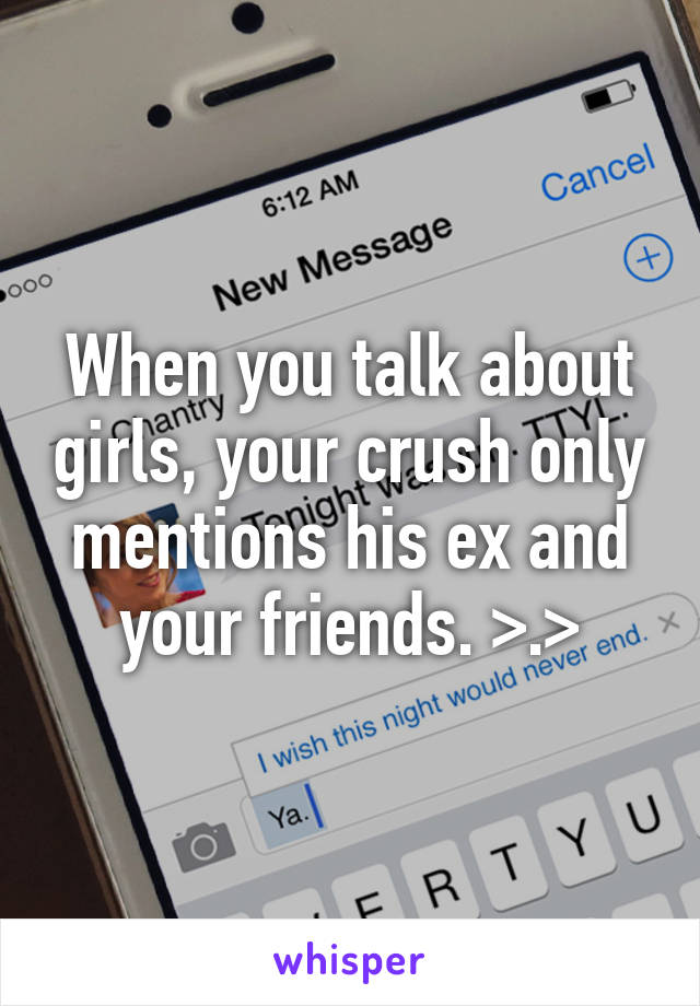 When you talk about girls, your crush only mentions his ex and your friends. >.>